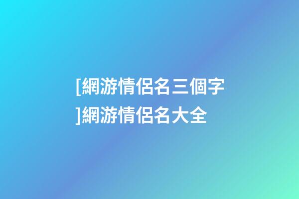 [網游情侶名三個字]網游情侶名大全-第1張-公司起名-玄機派